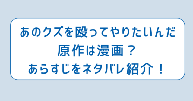 あのクズを殴ってやりたいんだ原作は漫画？あらすじをネタバレ紹介！